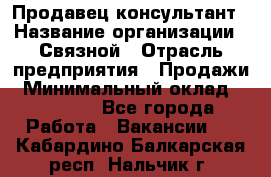 Продавец-консультант › Название организации ­ Связной › Отрасль предприятия ­ Продажи › Минимальный оклад ­ 30 000 - Все города Работа » Вакансии   . Кабардино-Балкарская респ.,Нальчик г.